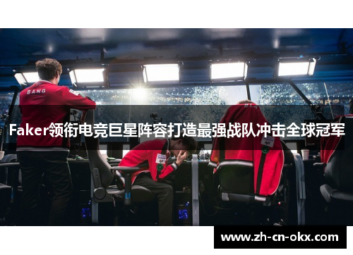 Faker领衔电竞巨星阵容打造最强战队冲击全球冠军 Faker领衔电竞巨星阵容打造最强战队冲击全球冠军
